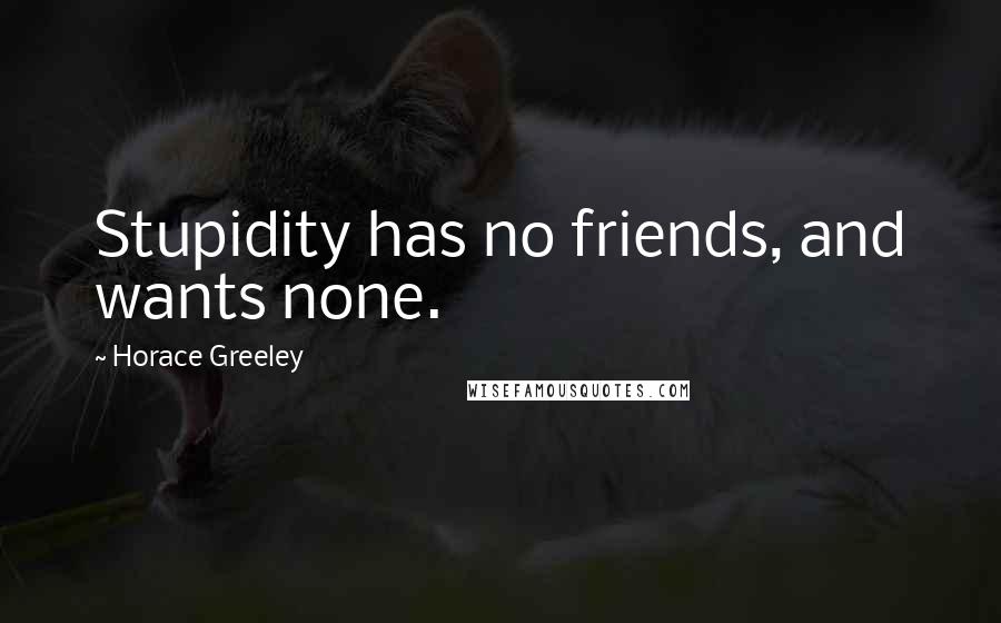 Horace Greeley Quotes: Stupidity has no friends, and wants none.