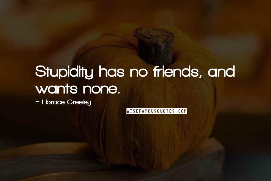 Horace Greeley Quotes: Stupidity has no friends, and wants none.