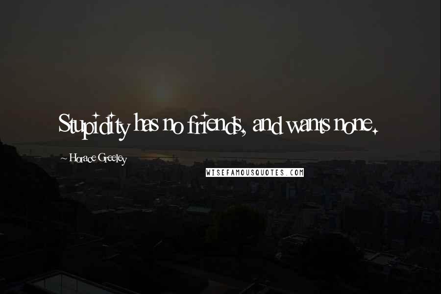 Horace Greeley Quotes: Stupidity has no friends, and wants none.