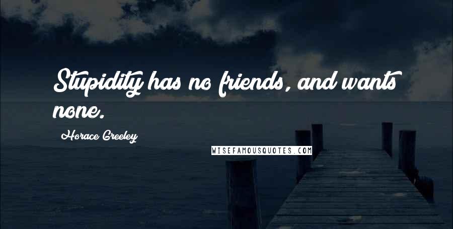 Horace Greeley Quotes: Stupidity has no friends, and wants none.