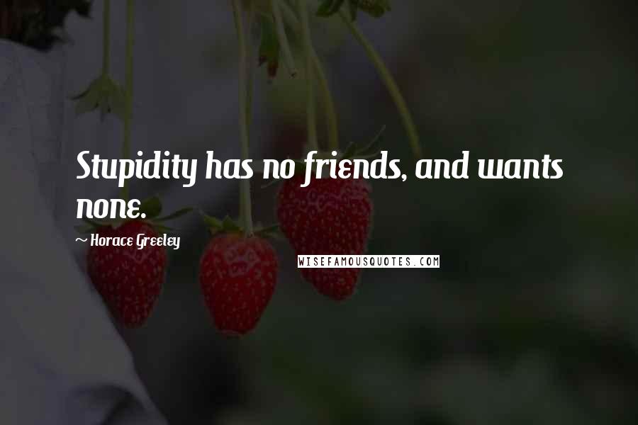 Horace Greeley Quotes: Stupidity has no friends, and wants none.