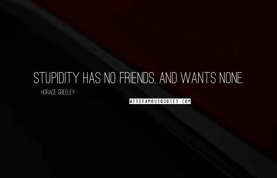 Horace Greeley Quotes: Stupidity has no friends, and wants none.