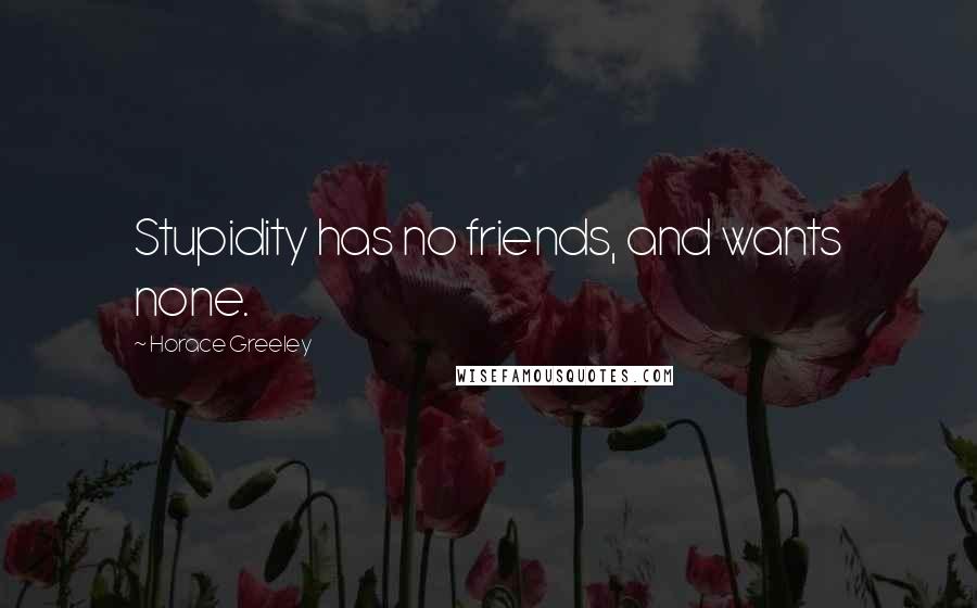 Horace Greeley Quotes: Stupidity has no friends, and wants none.