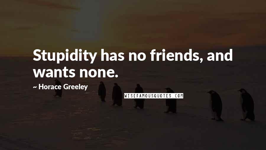 Horace Greeley Quotes: Stupidity has no friends, and wants none.