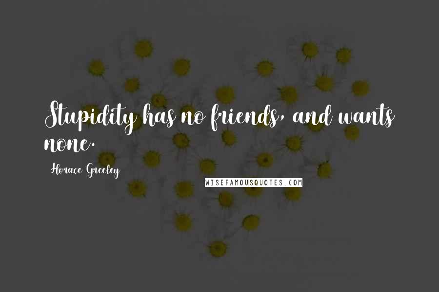 Horace Greeley Quotes: Stupidity has no friends, and wants none.