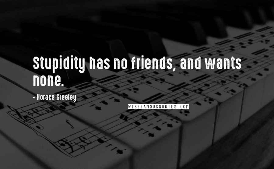 Horace Greeley Quotes: Stupidity has no friends, and wants none.