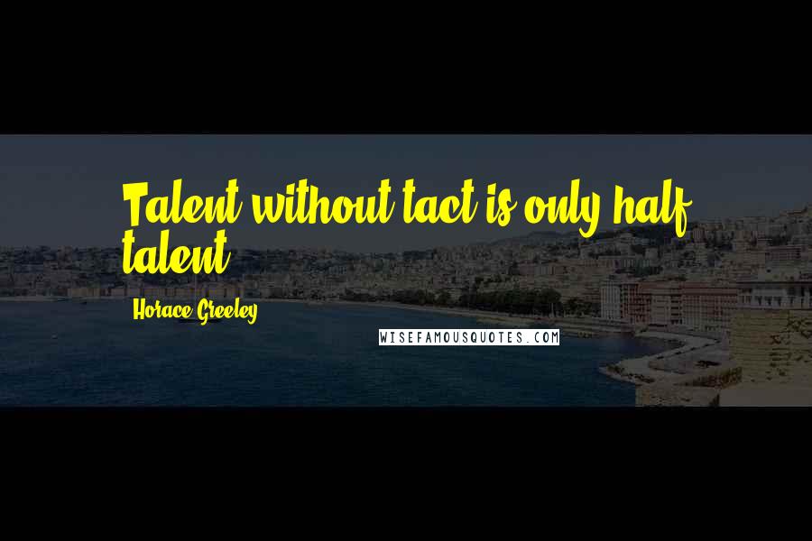 Horace Greeley Quotes: Talent without tact is only half talent.