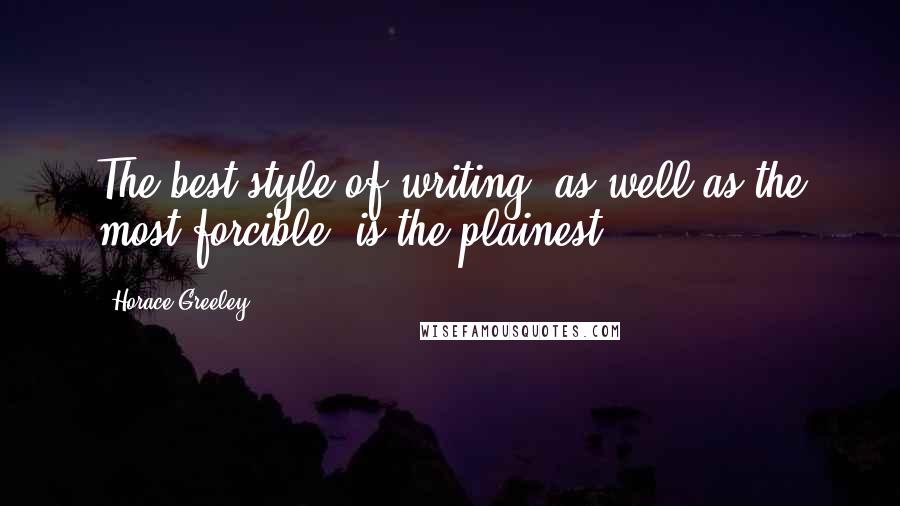 Horace Greeley Quotes: The best style of writing, as well as the most forcible, is the plainest.
