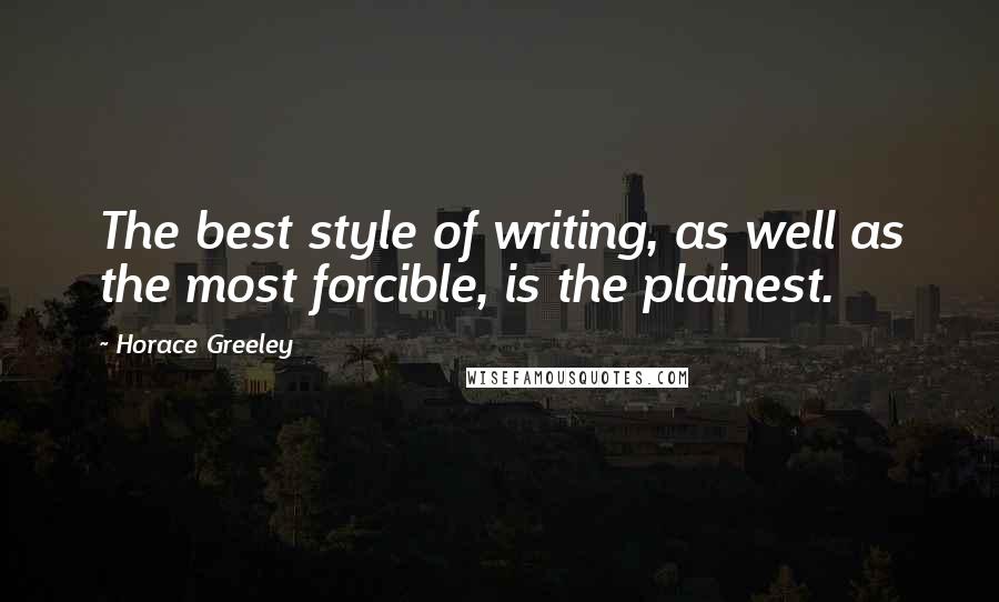 Horace Greeley Quotes: The best style of writing, as well as the most forcible, is the plainest.