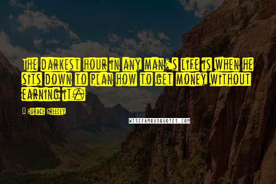 Horace Greeley Quotes: The darkest hour in any man's life is when he sits down to plan how to get money without earning it.