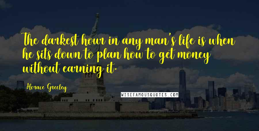 Horace Greeley Quotes: The darkest hour in any man's life is when he sits down to plan how to get money without earning it.