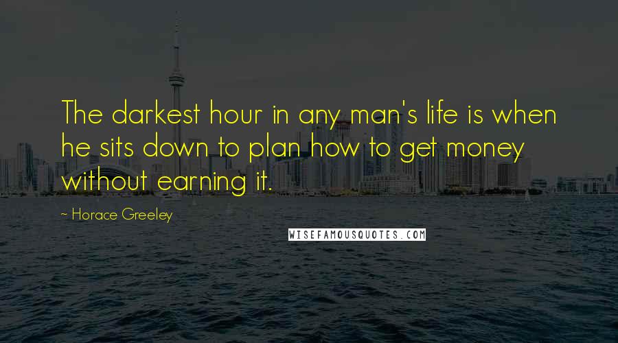 Horace Greeley Quotes: The darkest hour in any man's life is when he sits down to plan how to get money without earning it.