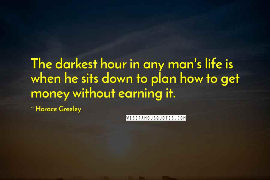 Horace Greeley Quotes: The darkest hour in any man's life is when he sits down to plan how to get money without earning it.