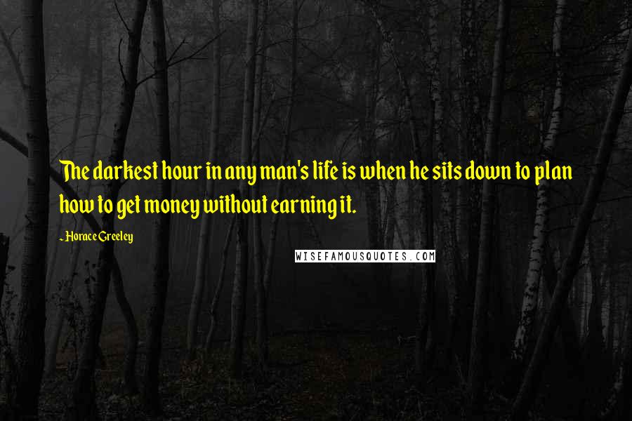 Horace Greeley Quotes: The darkest hour in any man's life is when he sits down to plan how to get money without earning it.