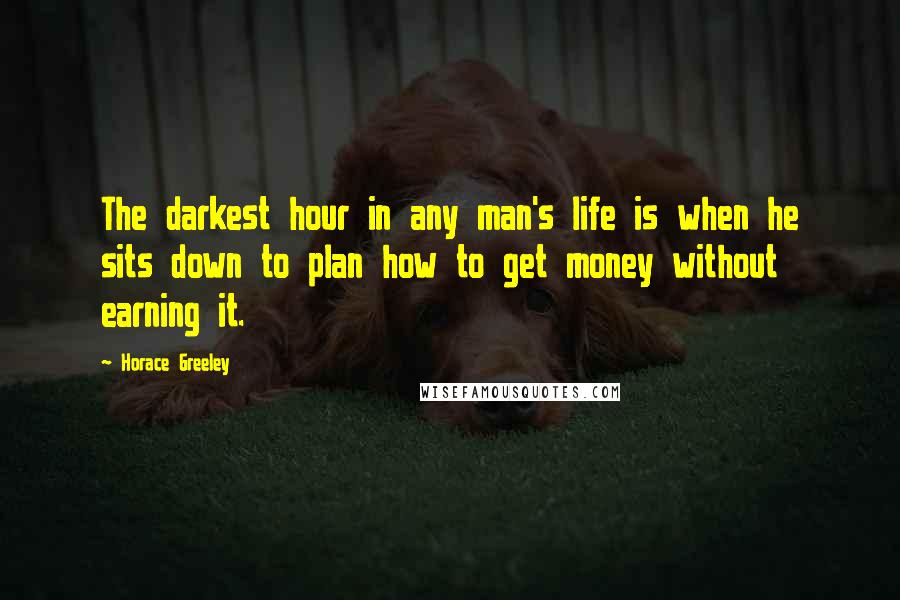 Horace Greeley Quotes: The darkest hour in any man's life is when he sits down to plan how to get money without earning it.