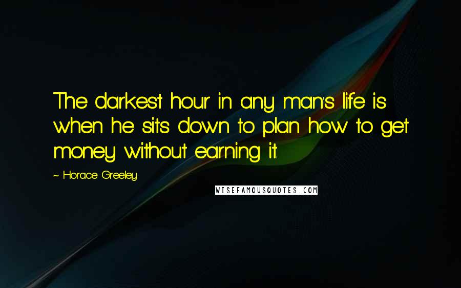 Horace Greeley Quotes: The darkest hour in any man's life is when he sits down to plan how to get money without earning it.