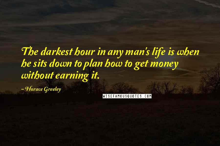 Horace Greeley Quotes: The darkest hour in any man's life is when he sits down to plan how to get money without earning it.