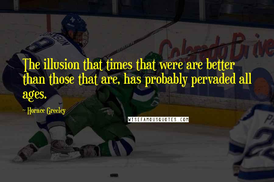 Horace Greeley Quotes: The illusion that times that were are better than those that are, has probably pervaded all ages.