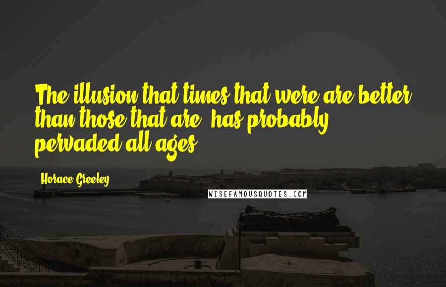 Horace Greeley Quotes: The illusion that times that were are better than those that are, has probably pervaded all ages.