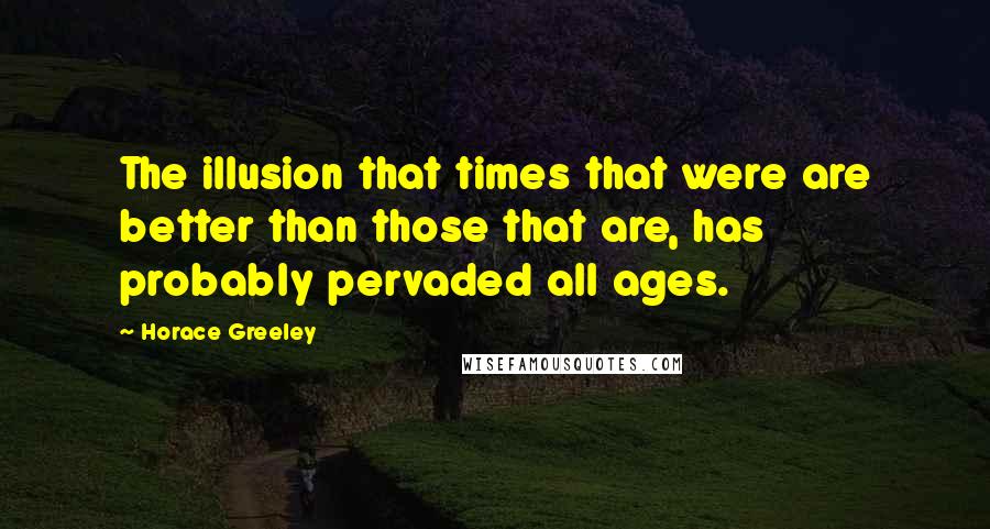Horace Greeley Quotes: The illusion that times that were are better than those that are, has probably pervaded all ages.
