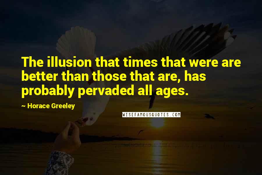Horace Greeley Quotes: The illusion that times that were are better than those that are, has probably pervaded all ages.