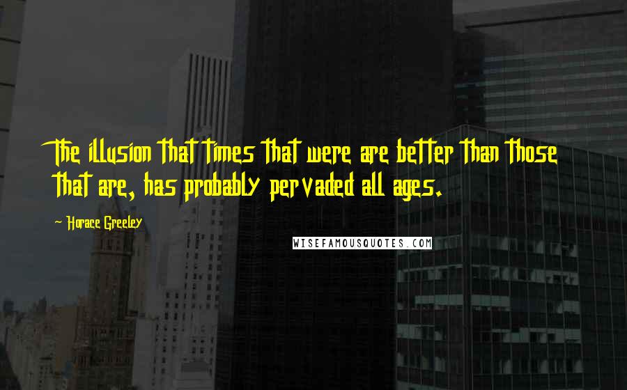 Horace Greeley Quotes: The illusion that times that were are better than those that are, has probably pervaded all ages.