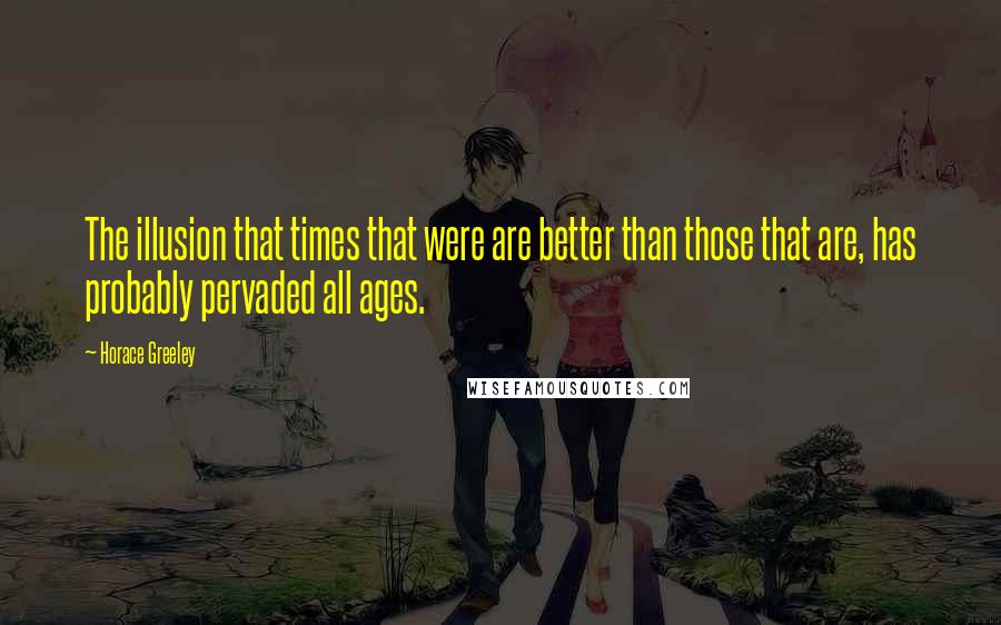 Horace Greeley Quotes: The illusion that times that were are better than those that are, has probably pervaded all ages.
