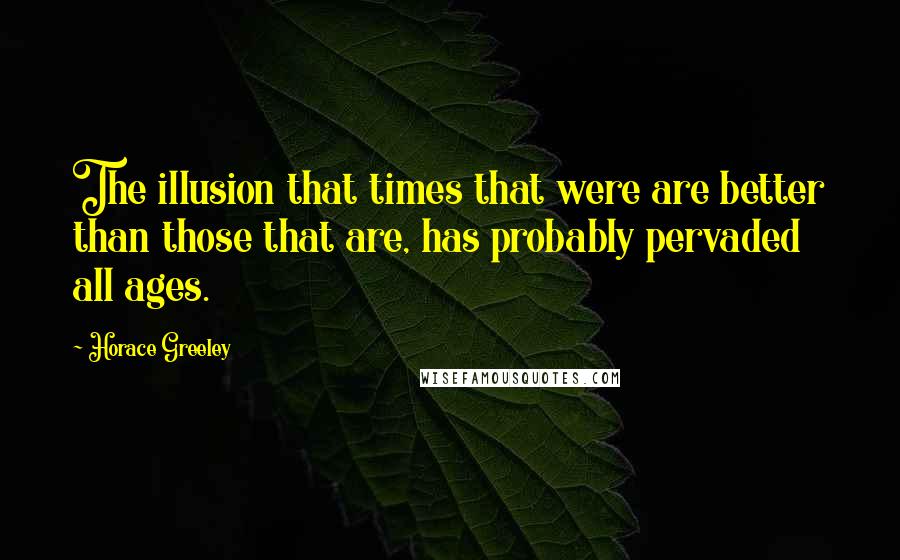 Horace Greeley Quotes: The illusion that times that were are better than those that are, has probably pervaded all ages.