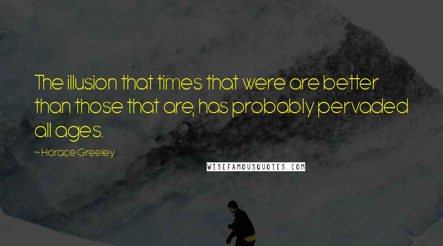 Horace Greeley Quotes: The illusion that times that were are better than those that are, has probably pervaded all ages.