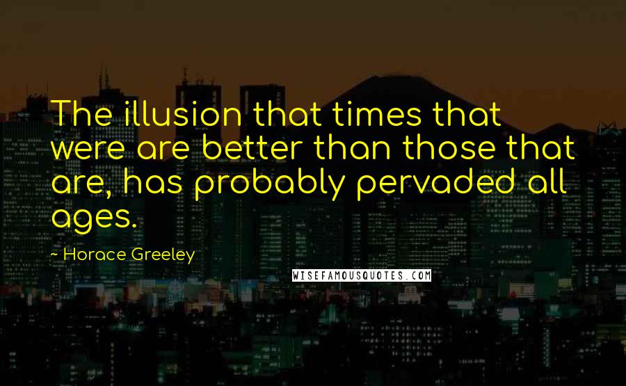 Horace Greeley Quotes: The illusion that times that were are better than those that are, has probably pervaded all ages.