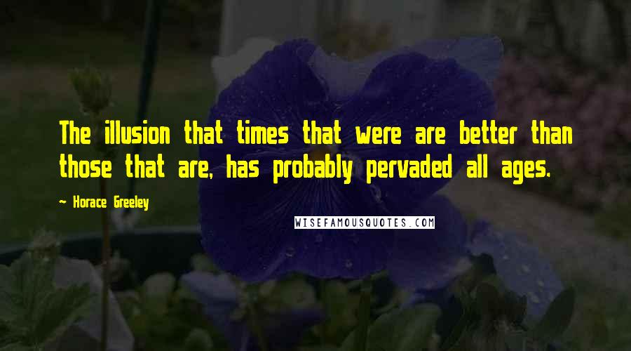 Horace Greeley Quotes: The illusion that times that were are better than those that are, has probably pervaded all ages.