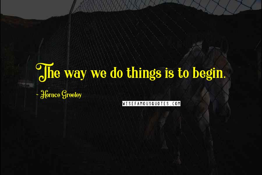 Horace Greeley Quotes: The way we do things is to begin.