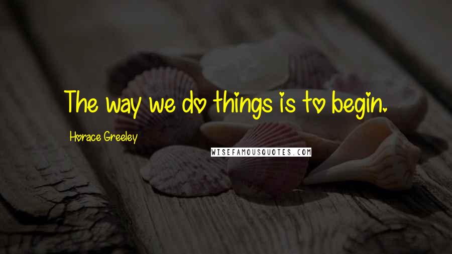 Horace Greeley Quotes: The way we do things is to begin.