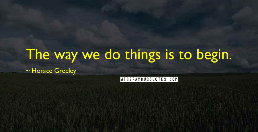 Horace Greeley Quotes: The way we do things is to begin.