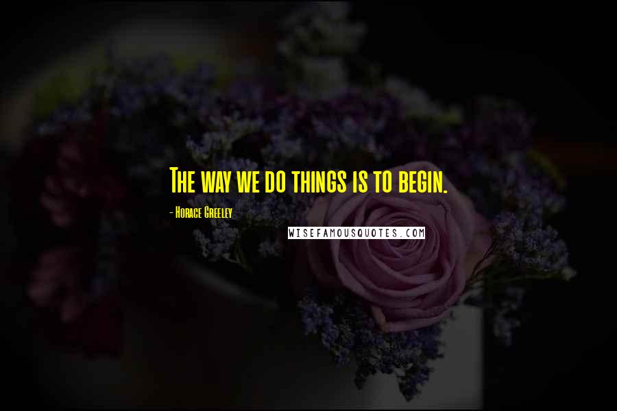 Horace Greeley Quotes: The way we do things is to begin.
