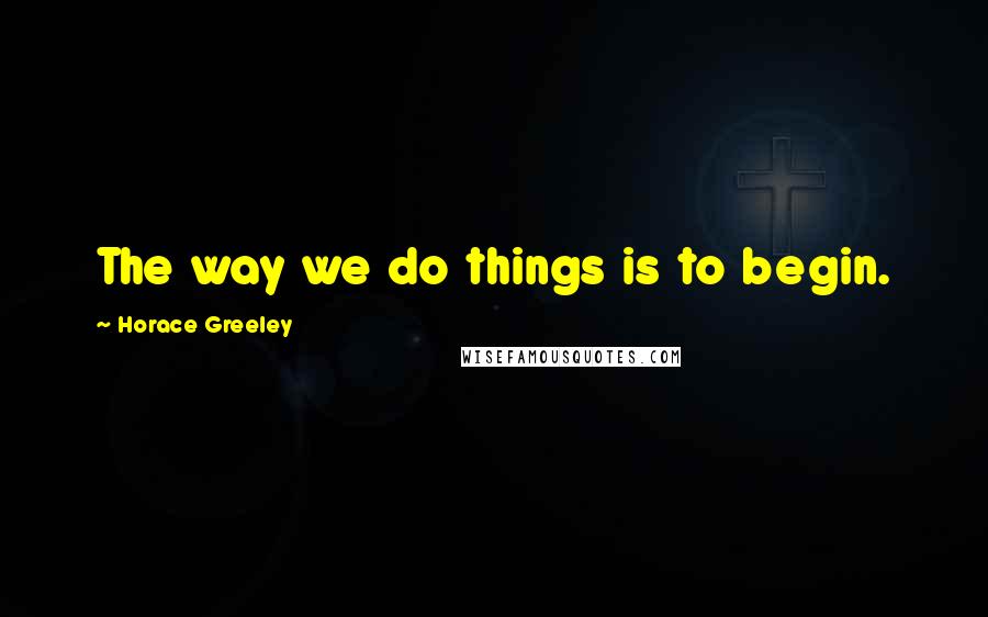 Horace Greeley Quotes: The way we do things is to begin.