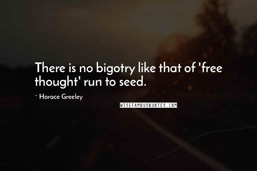 Horace Greeley Quotes: There is no bigotry like that of 'free thought' run to seed.