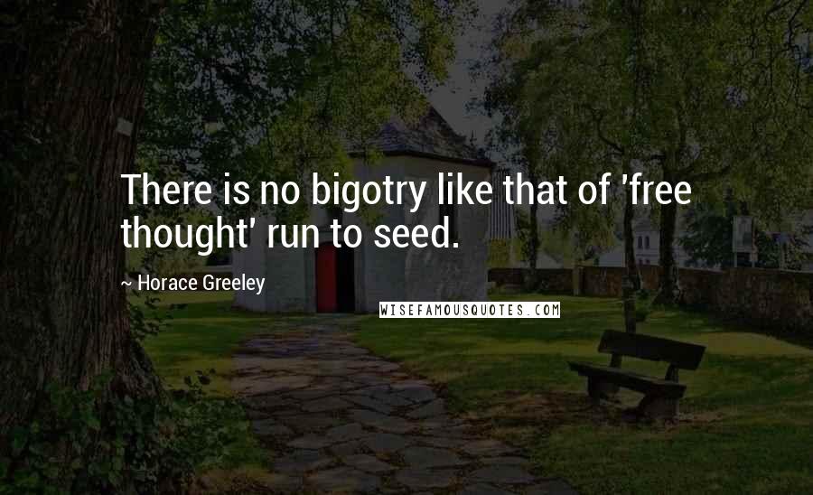 Horace Greeley Quotes: There is no bigotry like that of 'free thought' run to seed.