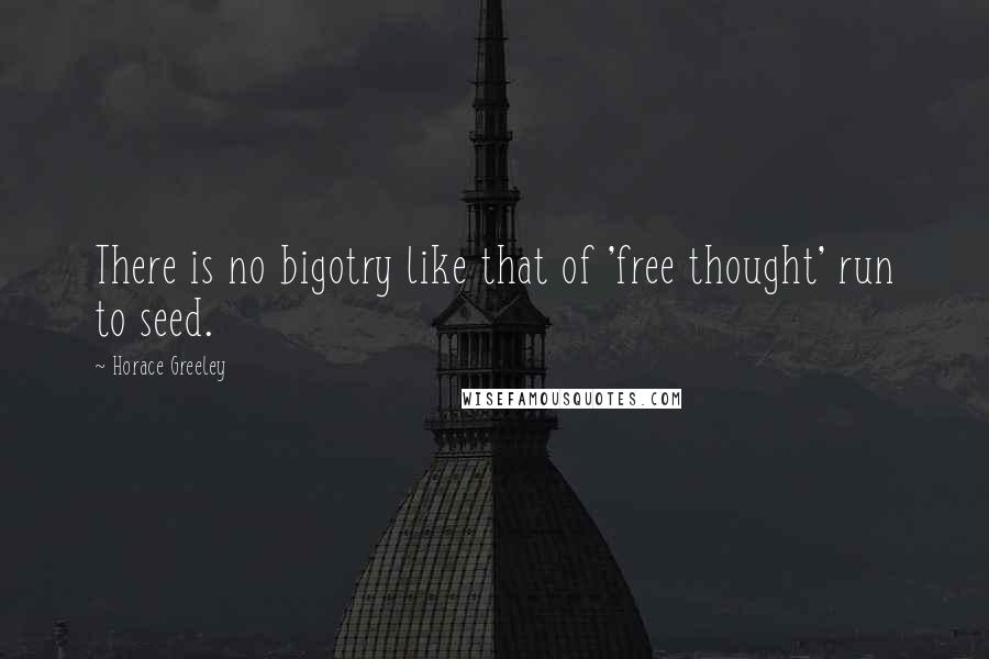 Horace Greeley Quotes: There is no bigotry like that of 'free thought' run to seed.