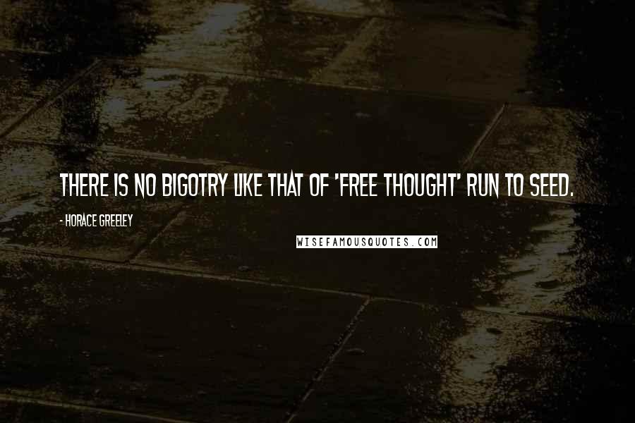 Horace Greeley Quotes: There is no bigotry like that of 'free thought' run to seed.