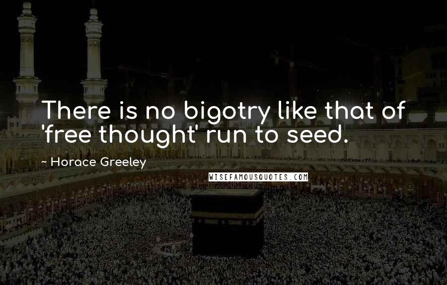 Horace Greeley Quotes: There is no bigotry like that of 'free thought' run to seed.