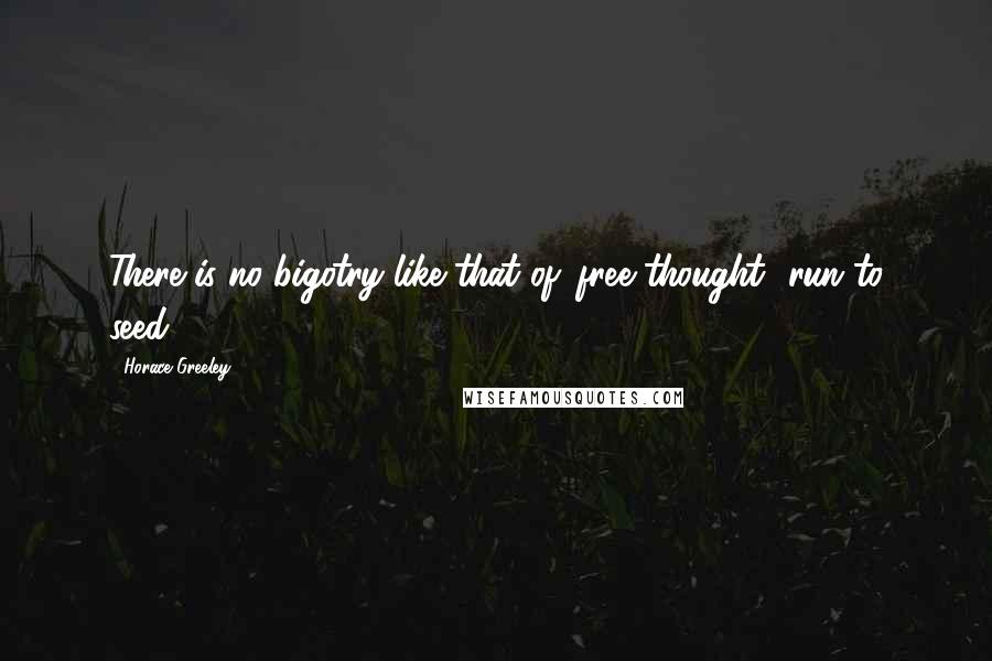 Horace Greeley Quotes: There is no bigotry like that of 'free thought' run to seed.