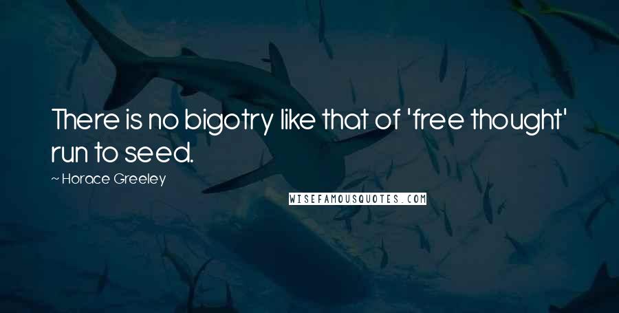 Horace Greeley Quotes: There is no bigotry like that of 'free thought' run to seed.