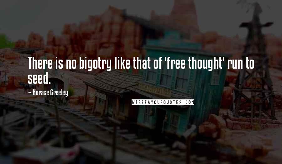 Horace Greeley Quotes: There is no bigotry like that of 'free thought' run to seed.