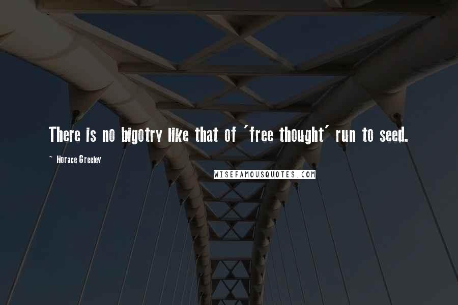 Horace Greeley Quotes: There is no bigotry like that of 'free thought' run to seed.