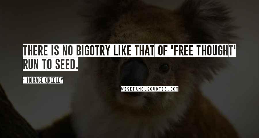 Horace Greeley Quotes: There is no bigotry like that of 'free thought' run to seed.