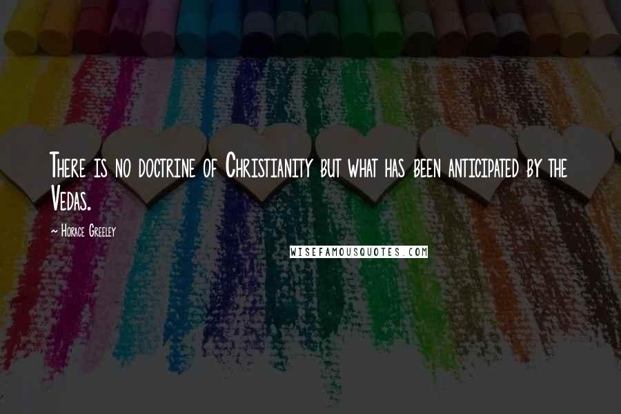 Horace Greeley Quotes: There is no doctrine of Christianity but what has been anticipated by the Vedas.