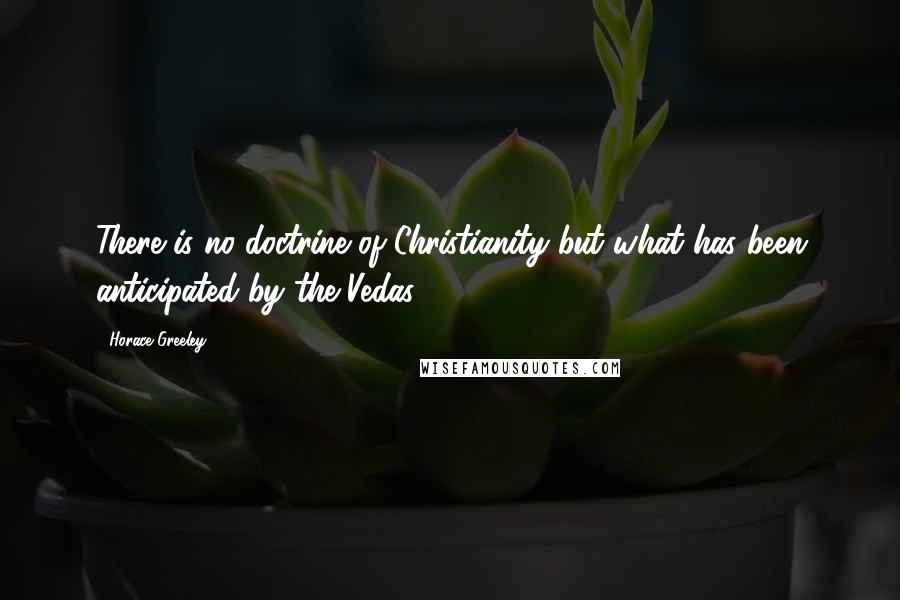 Horace Greeley Quotes: There is no doctrine of Christianity but what has been anticipated by the Vedas.