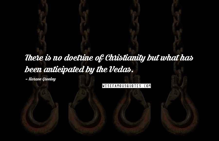 Horace Greeley Quotes: There is no doctrine of Christianity but what has been anticipated by the Vedas.