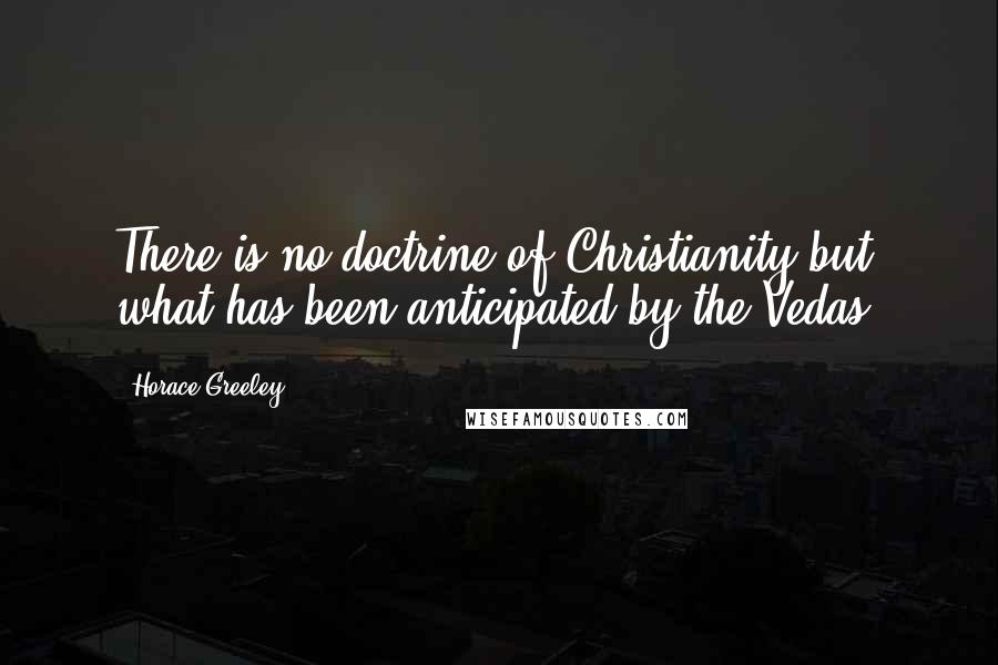 Horace Greeley Quotes: There is no doctrine of Christianity but what has been anticipated by the Vedas.